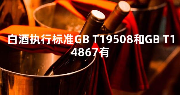 白酒执行标准GB T19508和GB T14867有
